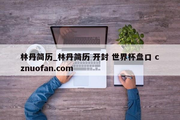 林丹简历_林丹简历 开封 世界杯盘口 cznuofan.com