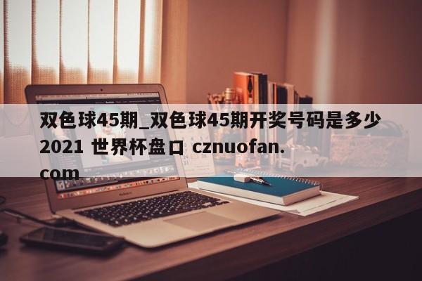 双色球45期_双色球45期开奖号码是多少2021 世界杯盘口 cznuofan.com