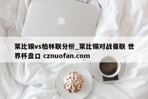 莱比锡vs柏林联分析_莱比锡对战曼联 世界杯盘口 cznuofan.com