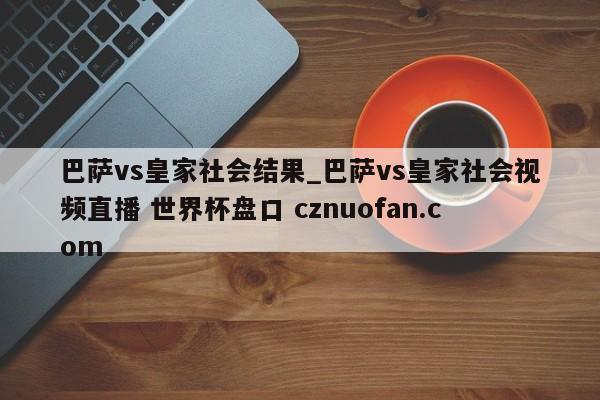 巴萨vs皇家社会结果_巴萨vs皇家社会视频直播 世界杯盘口 cznuofan.com