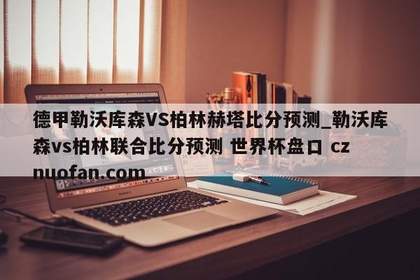德甲勒沃库森VS柏林赫塔比分预测_勒沃库森vs柏林联合比分预测 世界杯盘口 cznuofan.com