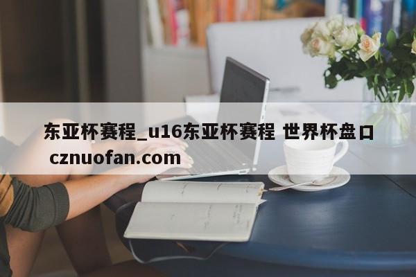 东亚杯赛程_u16东亚杯赛程 世界杯盘口 cznuofan.com