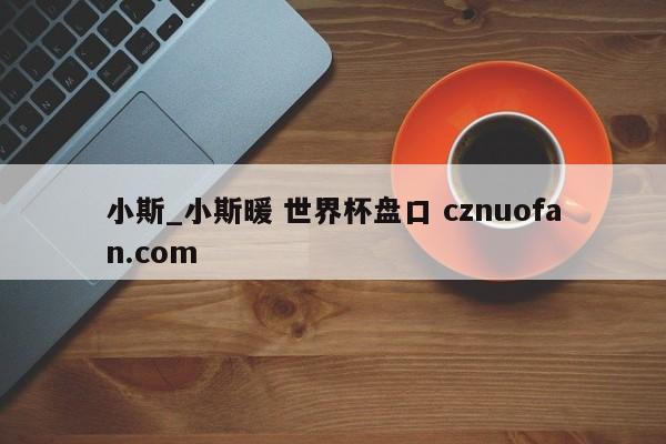 小斯_小斯暖 世界杯盘口 cznuofan.com