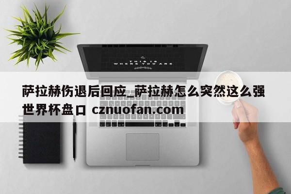 萨拉赫伤退后回应_萨拉赫怎么突然这么强 世界杯盘口 cznuofan.com