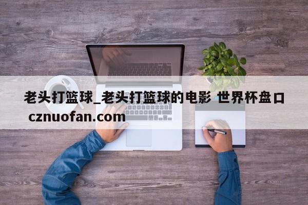 老头打篮球_老头打篮球的电影 世界杯盘口 cznuofan.com