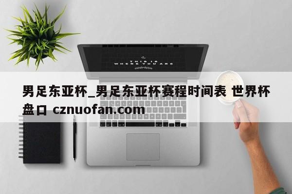 男足东亚杯_男足东亚杯赛程时间表 世界杯盘口 cznuofan.com