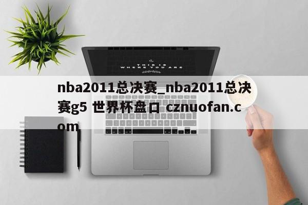 nba2011总决赛_nba2011总决赛g5 世界杯盘口 cznuofan.com