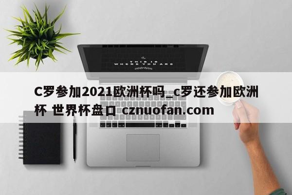 C罗参加2021欧洲杯吗_c罗还参加欧洲杯 世界杯盘口 cznuofan.com