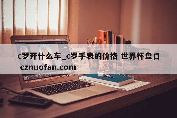 c罗开什么车_c罗手表的价格 世界杯盘口 cznuofan.com